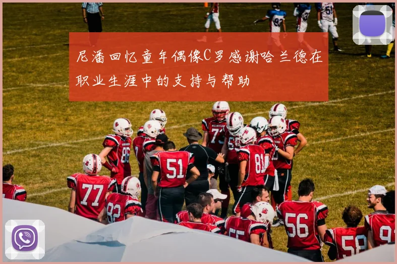尼潘回忆童年偶像C罗感谢哈兰德在职业生涯中的支持与帮助