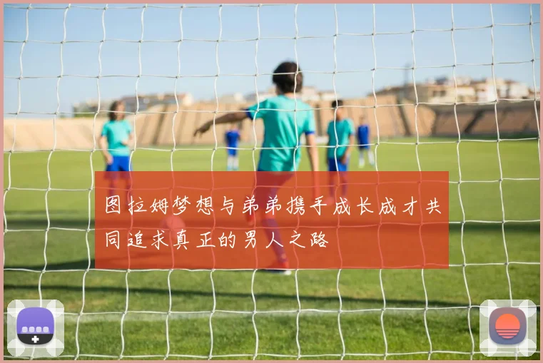 图拉姆梦想与弟弟携手成长成才共同追求真正的男人之路