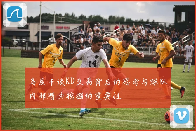 乌度卡谈KD交易背后的思考与球队内部潜力挖掘的重要性
