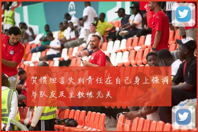 贺惯坦言失利责任在自己身上强调与队友及主教练无关