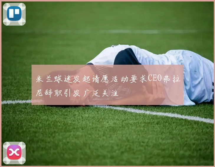 米兰球迷发起请愿活动要求CEO弗拉尼辞职引发广泛关注
