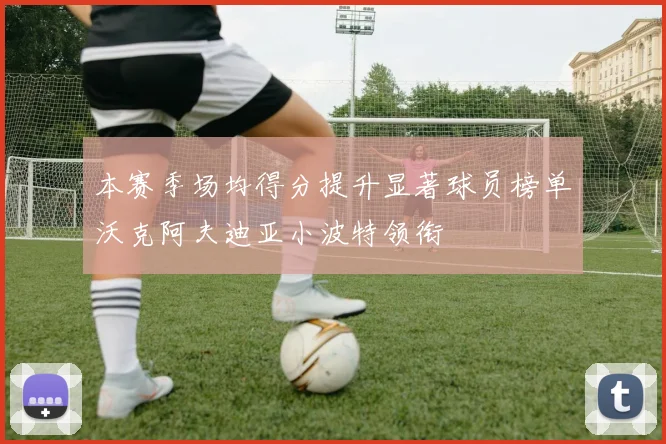 本赛季场均得分提升显著球员榜单沃克阿夫迪亚小波特领衔