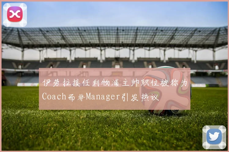 伊劳拉接任利物浦主帅职位被称为Coach而非Manager引发热议