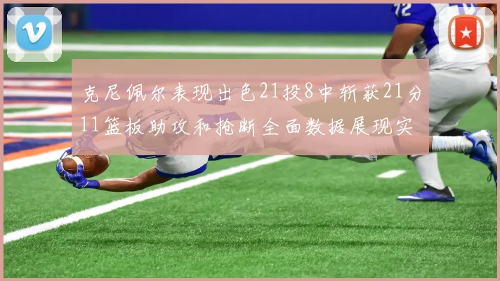 克尼佩尔表现出色21投8中斩获21分11篮板助攻和抢断全面数据展现实力